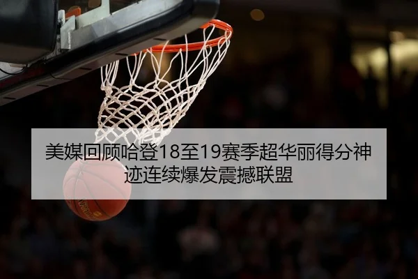 美媒回顾哈登18至19赛季超华丽得分神迹连续爆发震撼联盟（HTH）